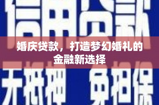 犍为婚庆贷款，打造梦幻婚礼的金融新选择