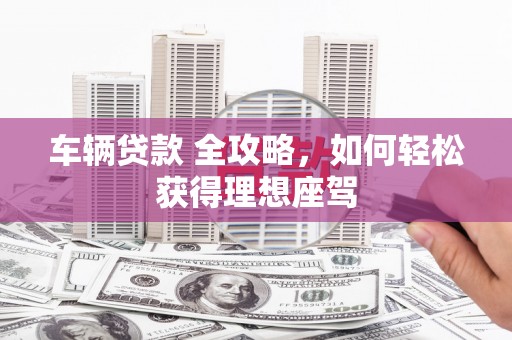 犍为车辆贷款 全攻略，如何轻松获得理想座驾