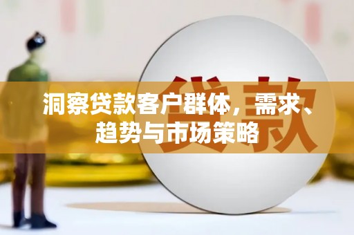 犍为洞察贷款客户群体，需求、趋势与市场策略