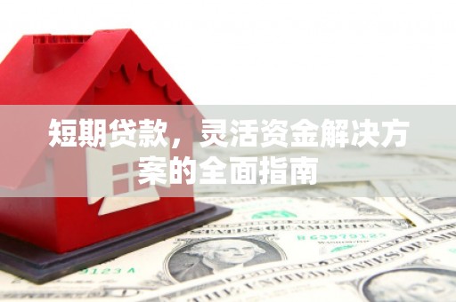 犍为短期贷款，灵活资金解决方案的全面指南