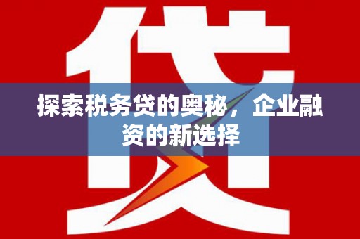犍为探索税务贷的奥秘，企业融资的新选择