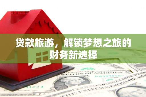 犍为贷款旅游，解锁梦想之旅的财务新选择