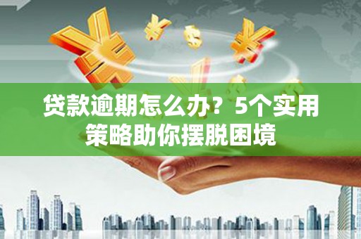 犍为贷款逾期怎么办？5个实用策略助你摆脱困境