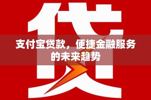 犍为支付宝贷款，便捷金融服务的未来趋势