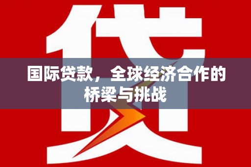 犍为国际贷款，全球经济合作的桥梁与挑战