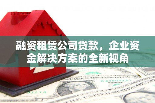 犍为融资租赁公司贷款，企业资金解决方案的全新视角