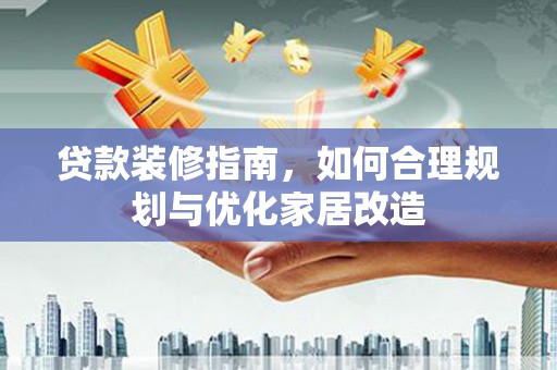 犍为贷款装修指南，如何合理规划与优化家居改造