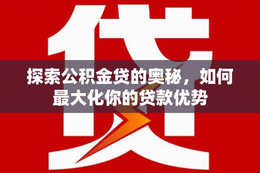 犍为探索公积金贷的奥秘，如何最大化你的贷款优势
