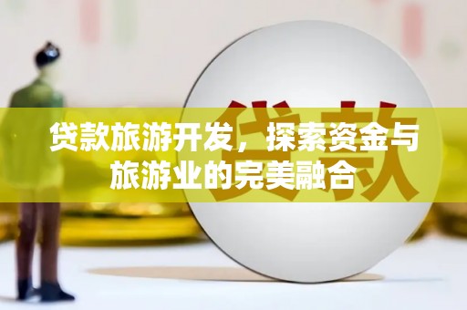 犍为贷款旅游开发，探索资金与旅游业的完美融合