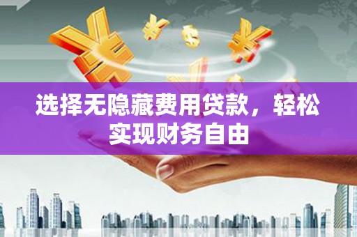 犍为选择无隐藏费用贷款，轻松实现财务自由