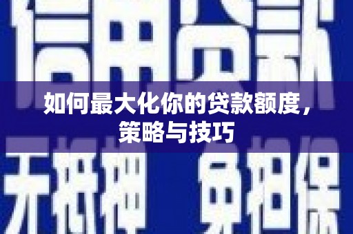 犍为如何最大化你的贷款额度，策略与技巧