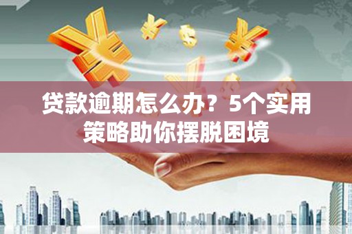 犍为贷款逾期怎么办？5个实用策略助你摆脱困境