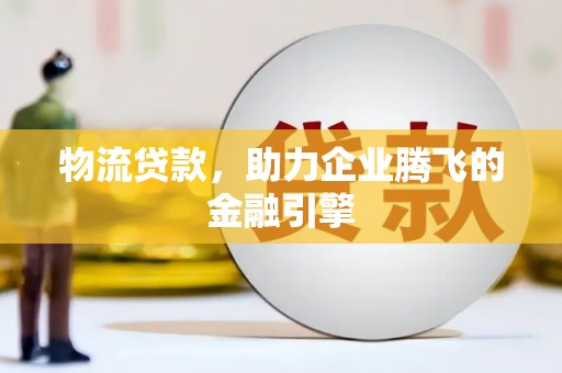 犍为物流贷款，助力企业腾飞的金融引擎