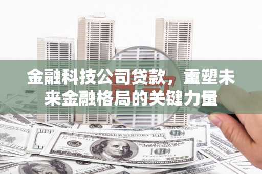犍为金融科技公司贷款，重塑未来金融格局的关键力量