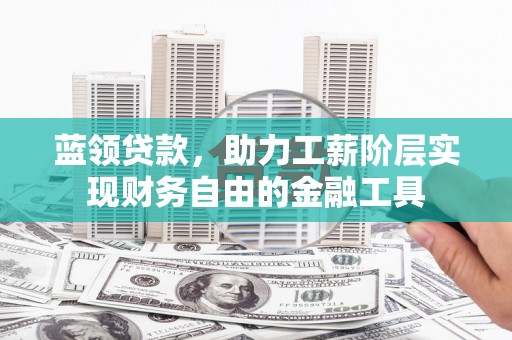 犍为蓝领贷款，助力工薪阶层实现财务自由的金融工具