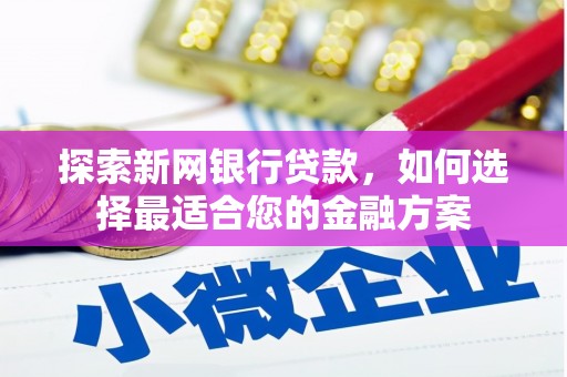 犍为探索新网银行贷款，如何选择最适合您的金融方案