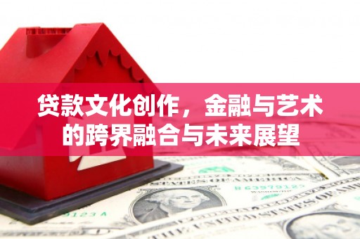 犍为贷款文化创作，金融与艺术的跨界融合与未来展望