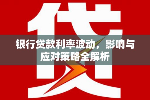 犍为银行贷款利率波动，影响与应对策略全解析