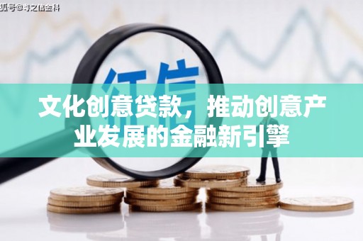 犍为文化创意贷款，推动创意产业发展的金融新引擎