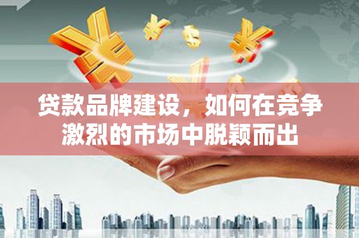 犍为贷款品牌建设，如何在竞争激烈的市场中脱颖而出