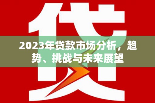 犍为2023年贷款市场分析，趋势、挑战与未来展望
