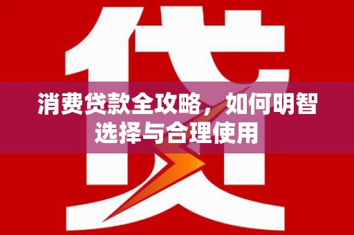 犍为消费贷款全攻略，如何明智选择与合理使用