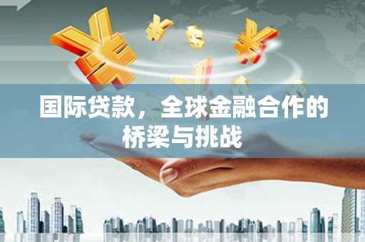 犍为国际贷款，全球金融合作的桥梁与挑战
