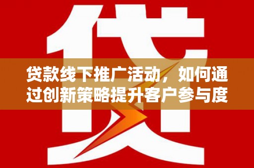 犍为贷款线下推广活动，如何通过创新策略提升客户参与度