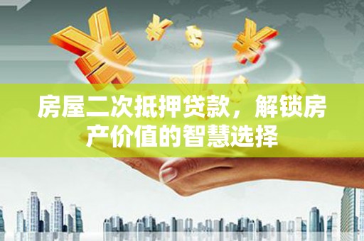 犍为房屋二次抵押贷款，解锁房产价值的智慧选择