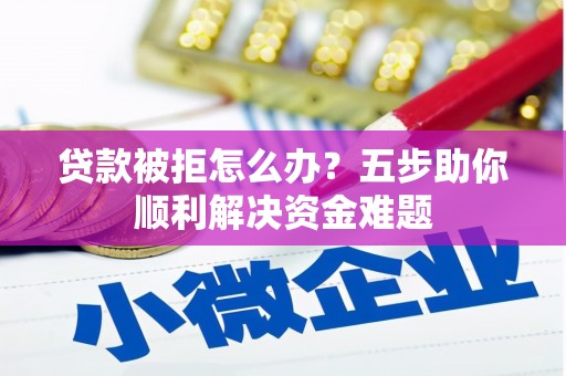 犍为贷款被拒怎么办？五步助你顺利解决资金难题