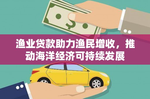 犍为渔业贷款助力渔民增收，推动海洋经济可持续发展
