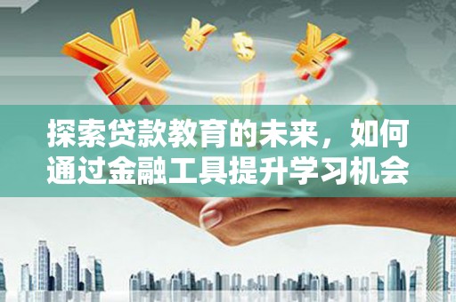 犍为探索贷款教育的未来，如何通过金融工具提升学习机会