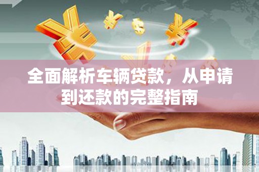 犍为全面解析车辆贷款，从申请到还款的完整指南