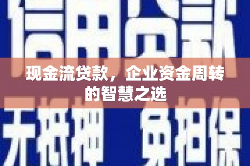 犍为现金流贷款，企业资金周转的智慧之选