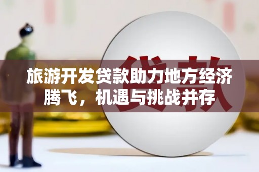犍为旅游开发贷款助力地方经济腾飞，机遇与挑战并存
