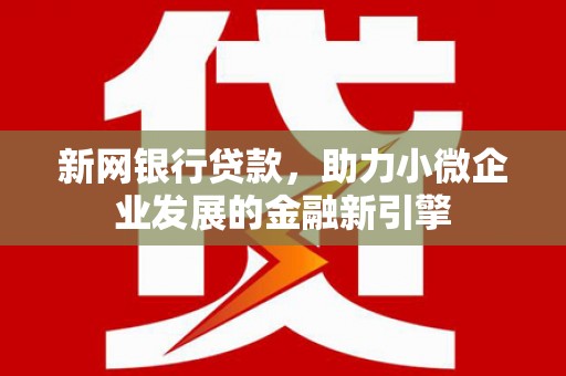 犍为新网银行贷款，助力小微企业发展的金融新引擎