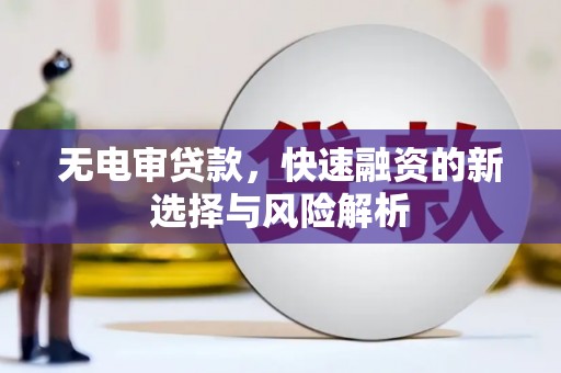 犍为无电审贷款，快速融资的新选择与风险解析