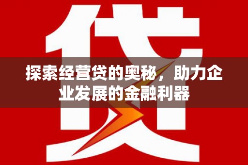 犍为探索经营贷的奥秘，助力企业发展的金融利器