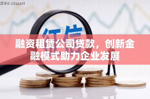 犍为融资租赁公司贷款，创新金融模式助力企业发展