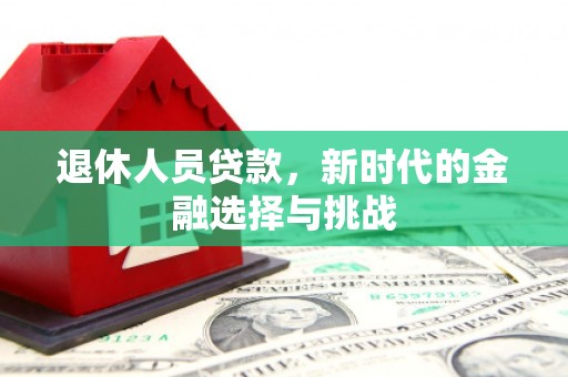 犍为退休人员贷款，新时代的金融选择与挑战