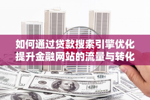 犍为如何通过贷款搜索引擎优化提升金融网站的流量与转化率