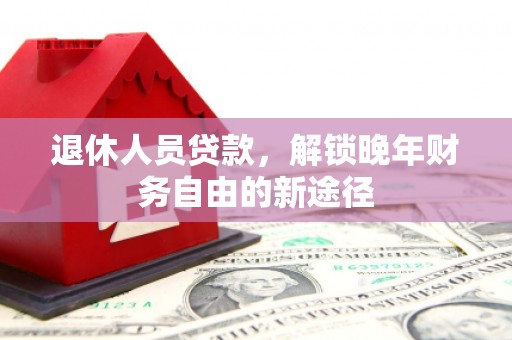 犍为退休人员贷款，解锁晚年财务自由的新途径