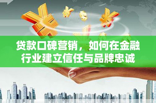 犍为贷款口碑营销，如何在金融行业建立信任与品牌忠诚