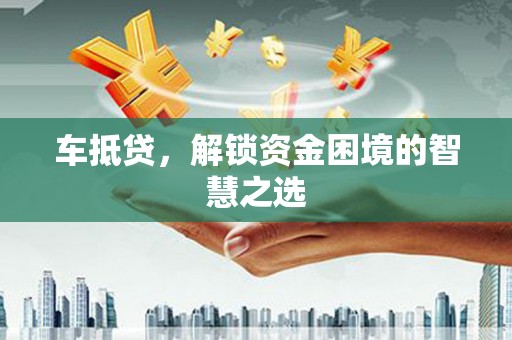 犍为车抵贷，解锁资金困境的智慧之选