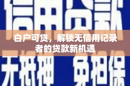 犍为白户可贷，解锁无信用记录者的贷款新机遇