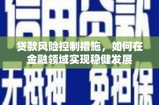 犍为贷款风险控制措施，如何在金融领域实现稳健发展