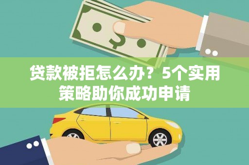 犍为贷款被拒怎么办？5个实用策略助你成功申请