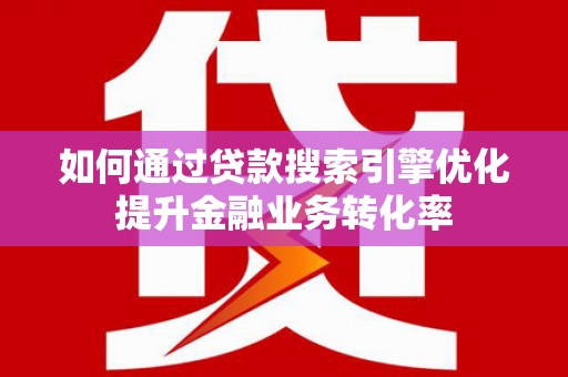 犍为如何通过贷款搜索引擎优化提升金融业务转化率