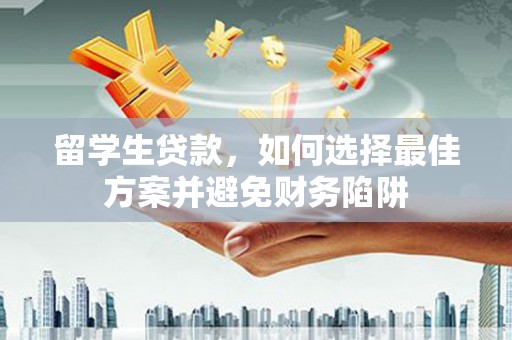 犍为留学生贷款，如何选择最佳方案并避免财务陷阱