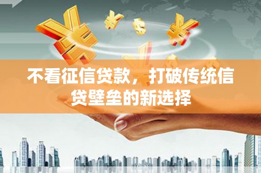 犍为不看征信贷款，打破传统信贷壁垒的新选择